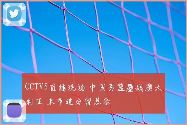CCTV5直播现场 中国男篮鏖战澳大利亚 末节追分留悬念