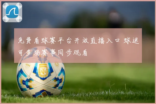 免费看球赛平台开放直播入口 球迷可多场赛事同步观看
