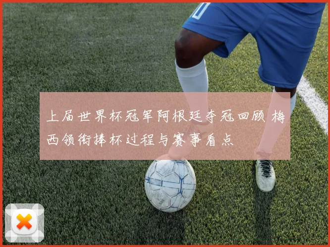 上届世界杯冠军阿根廷夺冠回顾 梅西领衔捧杯过程与赛事看点