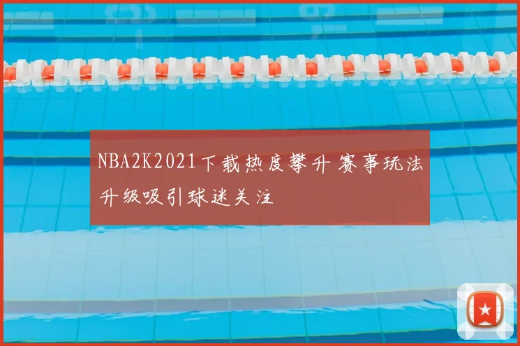 NBA2K2021下载热度攀升 赛事玩法升级吸引球迷关注
