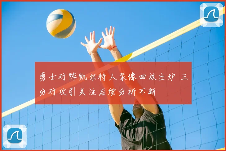 勇士对阵凯尔特人录像回放出炉 三分对攻引关注后续分析不断