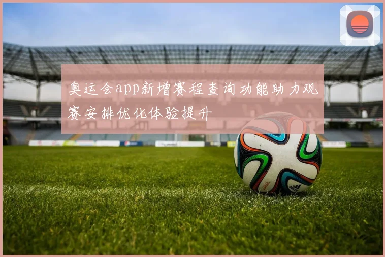 奥运会app新增赛程查询功能助力观赛安排优化体验提升