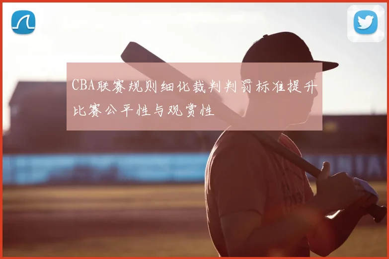 CBA联赛规则细化裁判判罚标准提升比赛公平性与观赏性