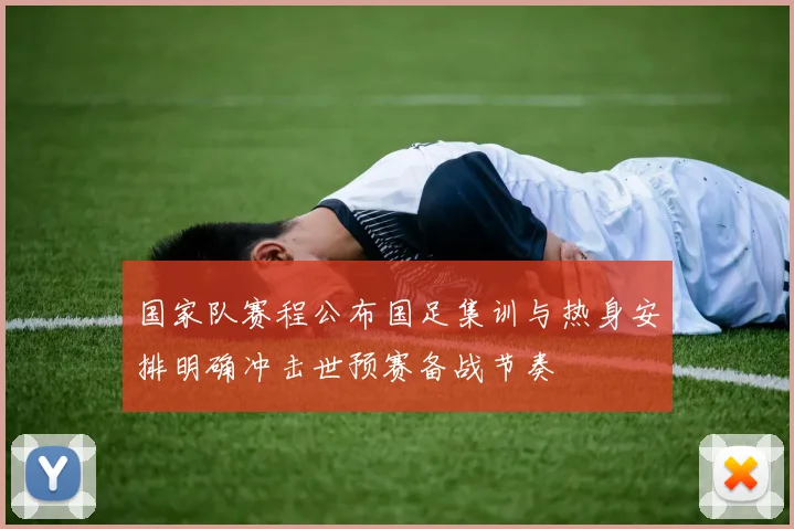 国家队赛程公布国足集训与热身安排明确冲击世预赛备战节奏