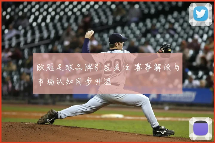 欧冠足球品牌引发关注 赛事解读与市场认知同步升温