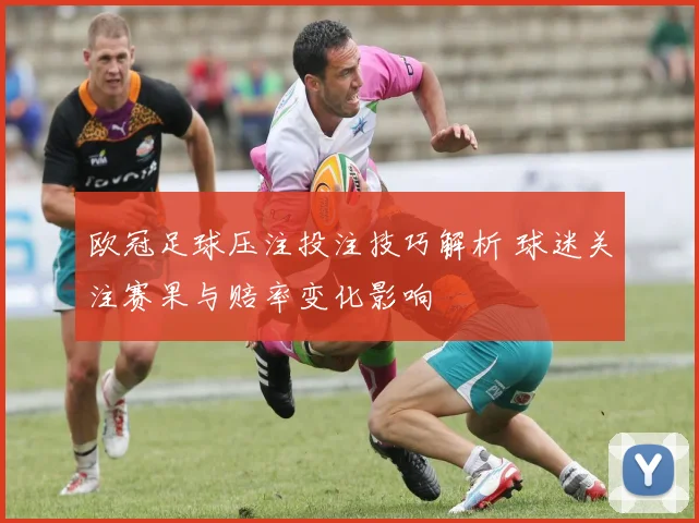 欧冠足球压注投注技巧解析 球迷关注赛果与赔率变化影响