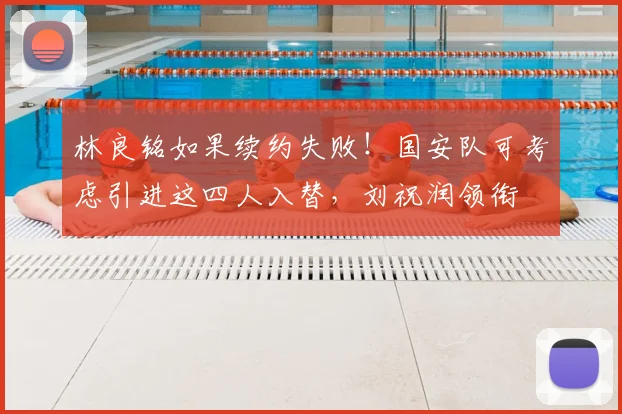林良铭如果续约失败！国安队可考虑引进这四人入替，刘祝润领衔