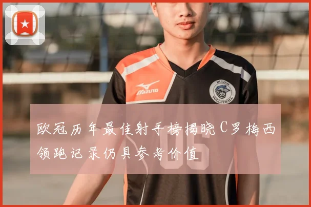 欧冠历年最佳射手榜揭晓 C罗梅西领跑记录仍具参考价值