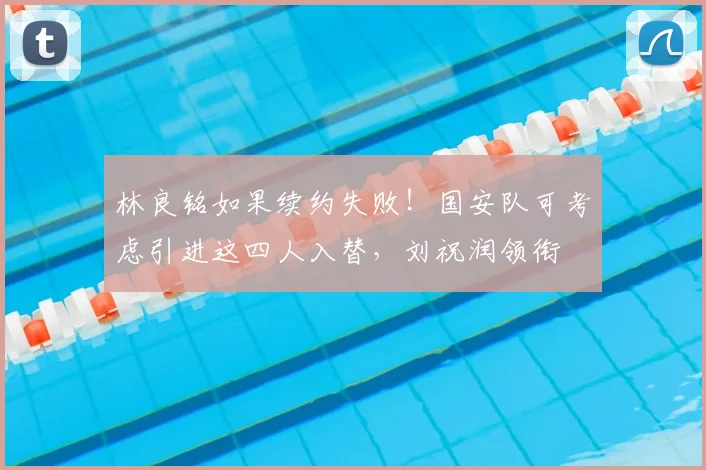 林良铭如果续约失败！国安队可考虑引进这四人入替，刘祝润领衔