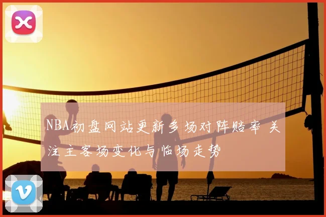 NBA初盘网站更新多场对阵赔率 关注主客场变化与临场走势
