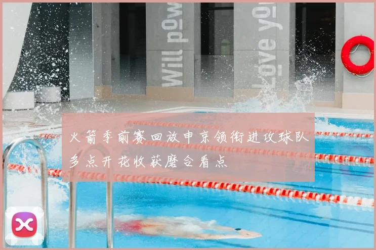火箭季前赛回放申京领衔进攻球队多点开花收获磨合看点