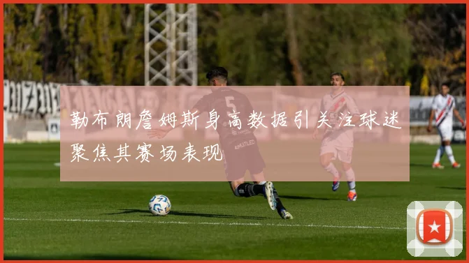 勒布朗詹姆斯身高数据引关注球迷聚焦其赛场表现