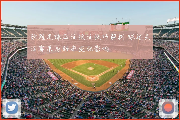 欧冠足球压注投注技巧解析 球迷关注赛果与赔率变化影响