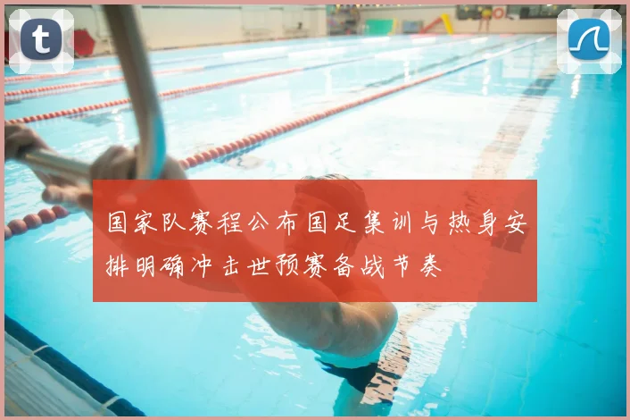 国家队赛程公布国足集训与热身安排明确冲击世预赛备战节奏