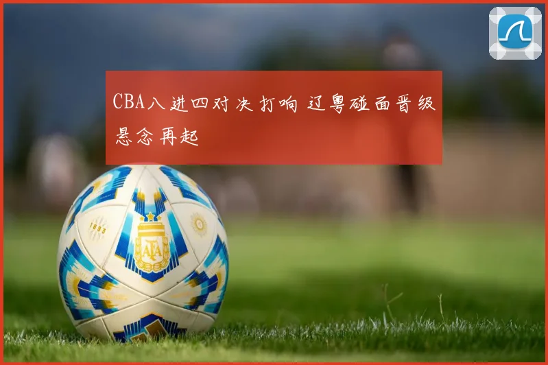 CBA八进四对决打响 辽粤碰面晋级悬念再起