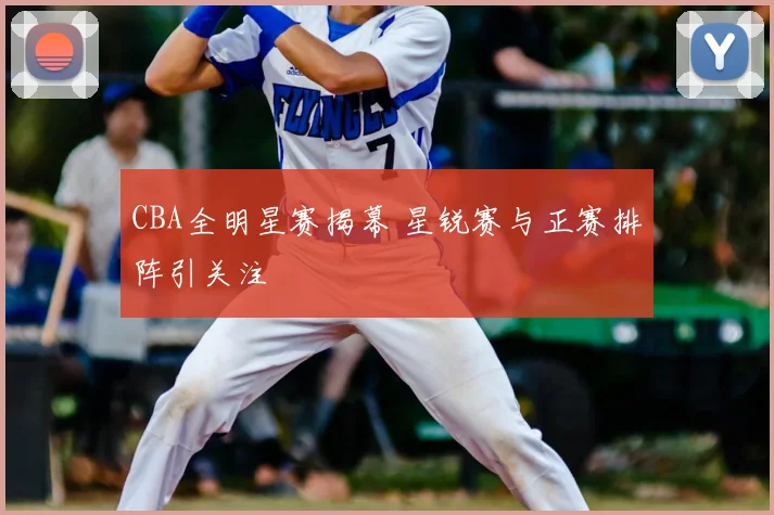 CBA全明星赛揭幕 星锐赛与正赛排阵引关注