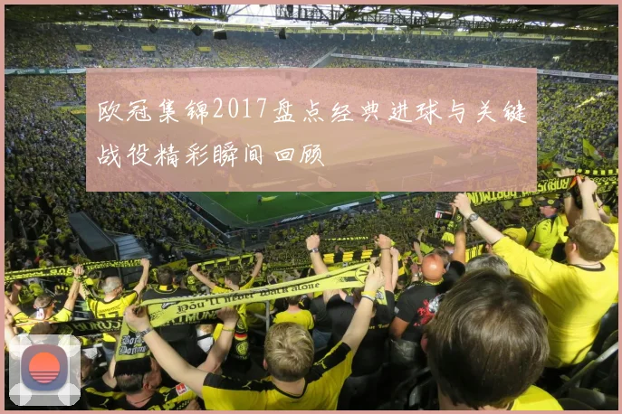 欧冠集锦2017盘点经典进球与关键战役精彩瞬间回顾