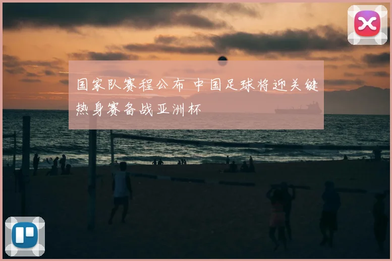 国家队赛程公布 中国足球将迎关键热身赛备战亚洲杯