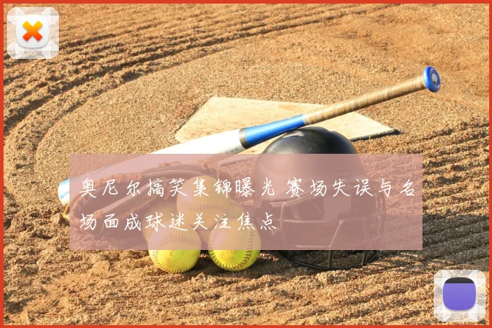 奥尼尔搞笑集锦曝光 赛场失误与名场面成球迷关注焦点