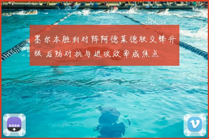 墨尔本胜利对阵阿德莱德联交锋升级 后防对抗与进攻效率成焦点