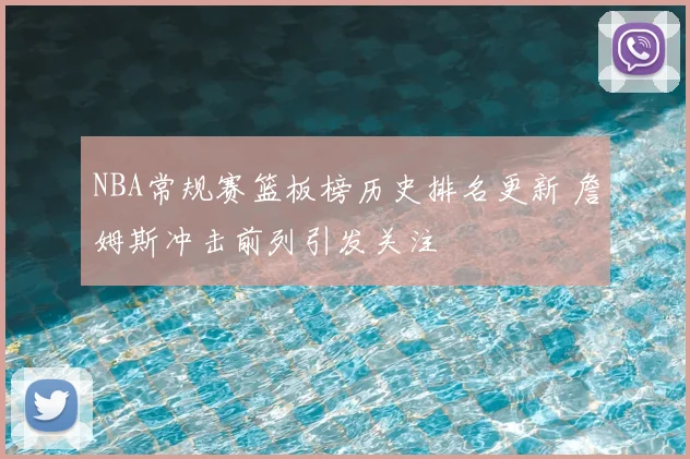 NBA常规赛篮板榜历史排名更新 詹姆斯冲击前列引发关注