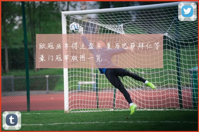 欧冠历年得主盘点 皇马巴萨拜仁等豪门冠军版图一览