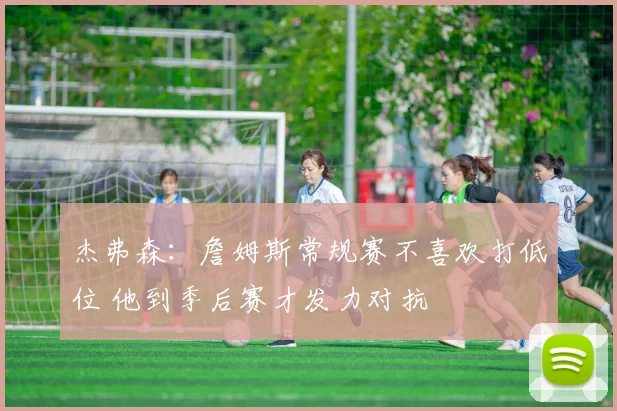 杰弗森：詹姆斯常规赛不喜欢打低位 他到季后赛才发力对抗