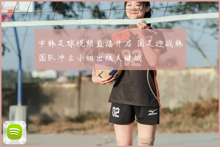 中韩足球视频直播开启 国足迎战韩国队冲击小组出线关键战