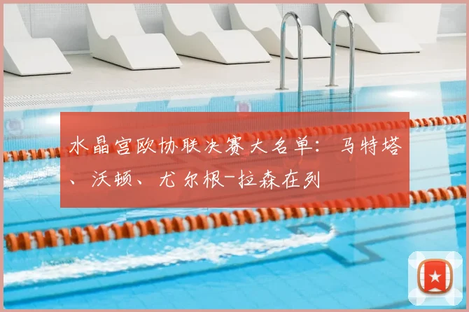 水晶宫欧协联决赛大名单：马特塔、沃顿、尤尔根-拉森在列