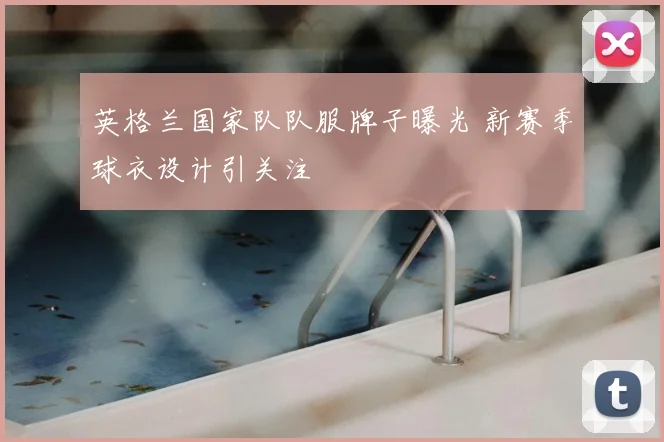 英格兰国家队队服牌子曝光 新赛季球衣设计引关注