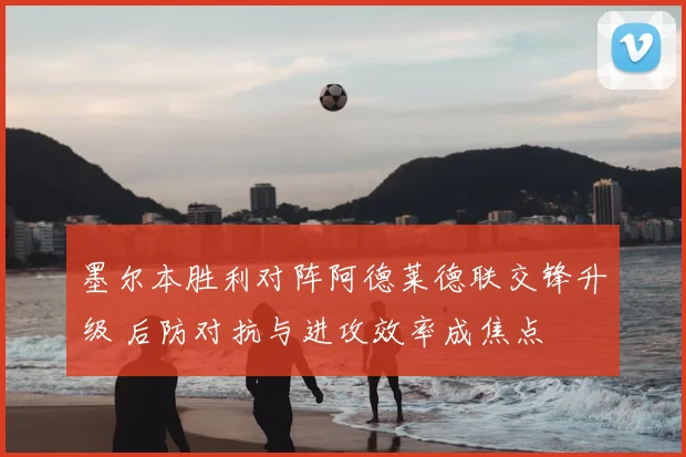 墨尔本胜利对阵阿德莱德联交锋升级 后防对抗与进攻效率成焦点