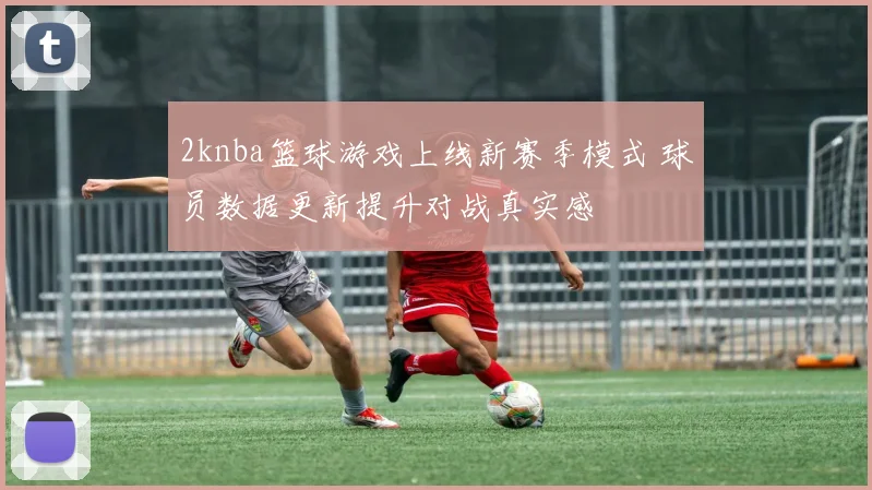 2knba篮球游戏上线新赛季模式 球员数据更新提升对战真实感