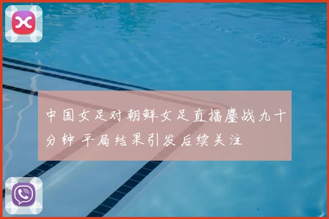 中国女足对朝鲜女足直播鏖战九十分钟 平局结果引发后续关注