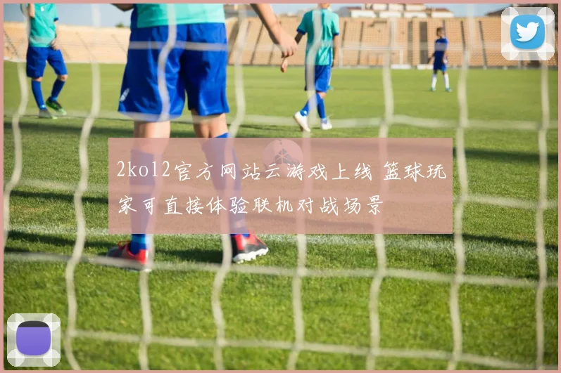 2kol2官方网站云游戏上线 篮球玩家可直接体验联机对战场景