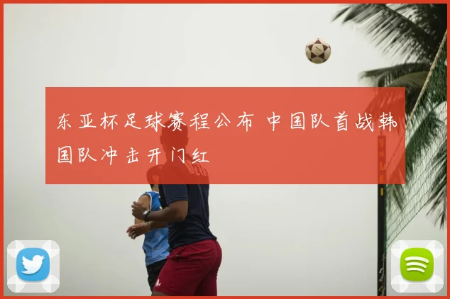 东亚杯足球赛程公布 中国队首战韩国队冲击开门红