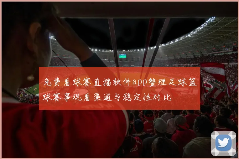 免费看球赛直播软件app整理足球篮球赛事观看渠道与稳定性对比