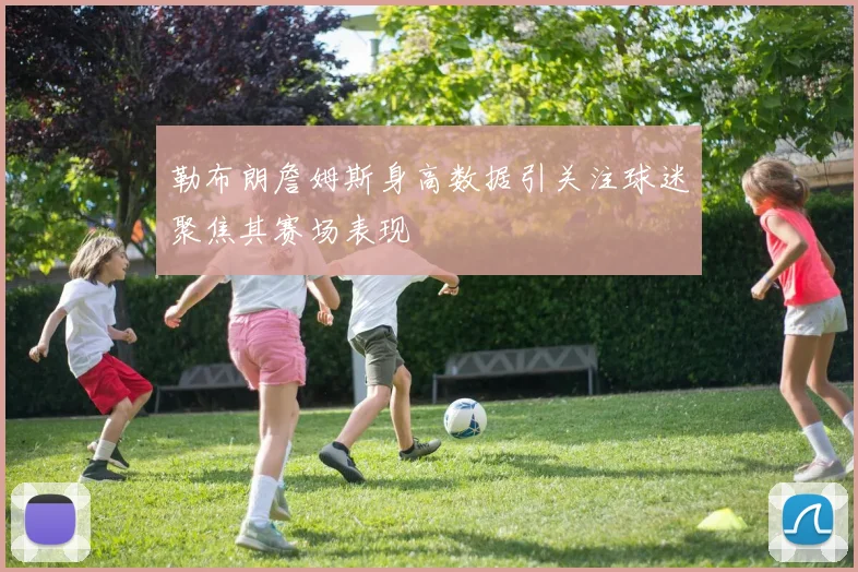 勒布朗詹姆斯身高数据引关注球迷聚焦其赛场表现