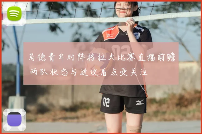 乌德青年对阵格拉夫比赛直播前瞻 两队状态与进攻看点受关注