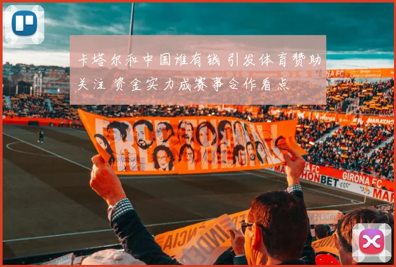 卡塔尔和中国谁有钱 引发体育赞助关注 资金实力成赛事合作看点