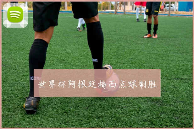 世界杯阿根廷梅西点球制胜