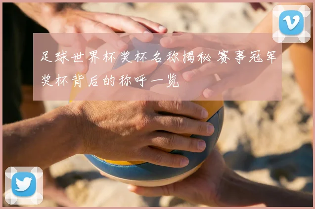 足球世界杯奖杯名称揭秘 赛事冠军奖杯背后的称呼一览