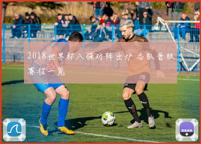 2018世界杯八强对阵出炉 各队晋级赛程一览