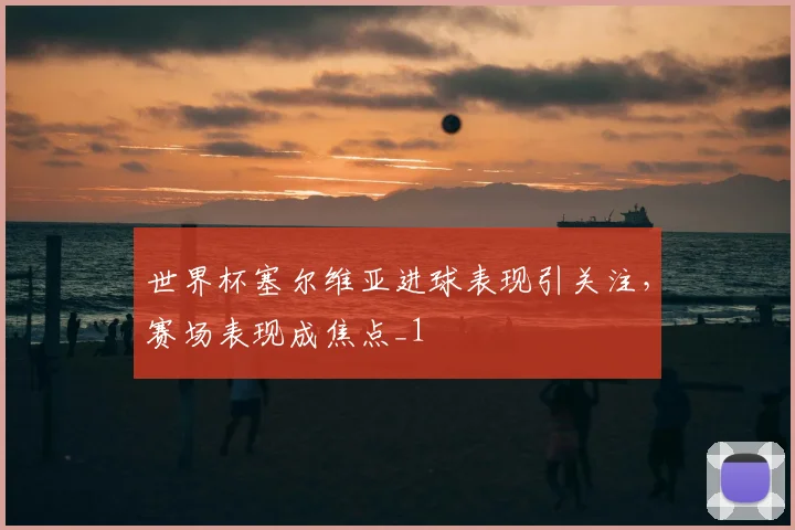 世界杯塞尔维亚进球表现引关注，赛场表现成焦点_1