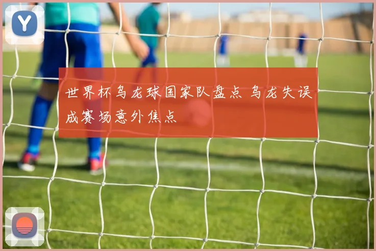 世界杯乌龙球国家队盘点 乌龙失误成赛场意外焦点