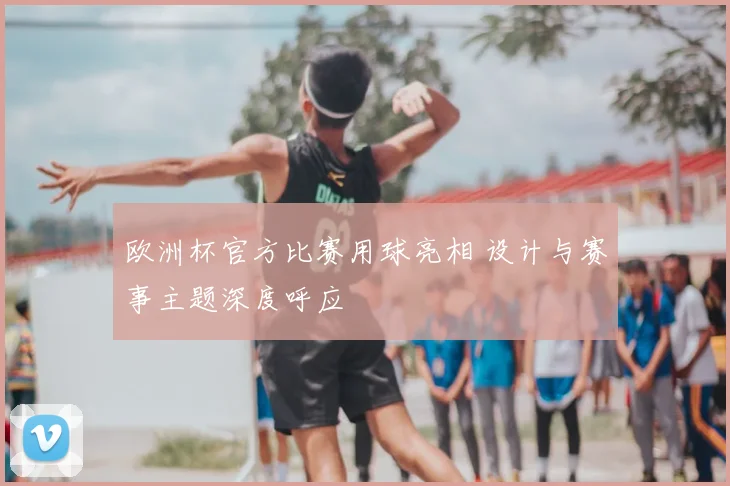 欧洲杯官方比赛用球亮相 设计与赛事主题深度呼应