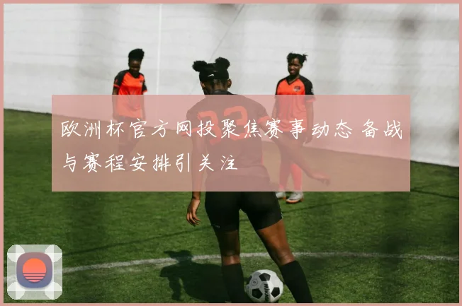 欧洲杯官方网投聚焦赛事动态 备战与赛程安排引关注