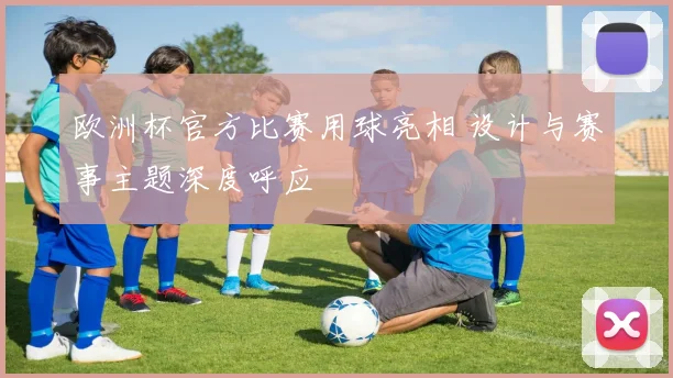 欧洲杯官方比赛用球亮相 设计与赛事主题深度呼应