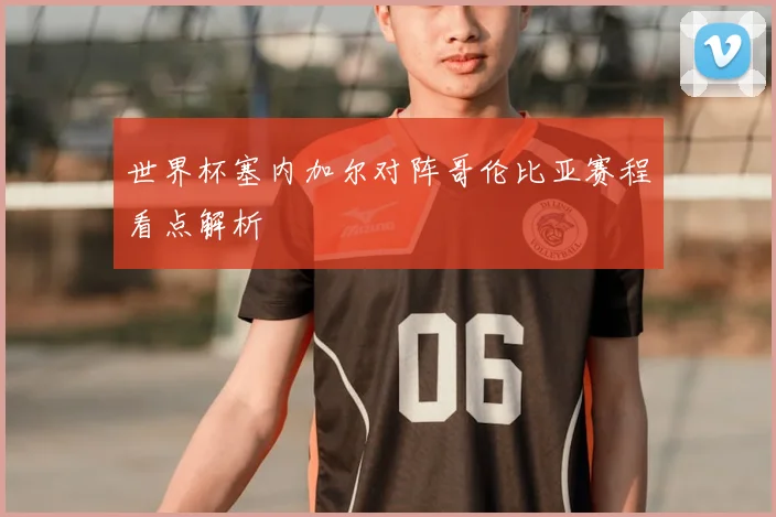 世界杯塞内加尔对阵哥伦比亚赛程看点解析
