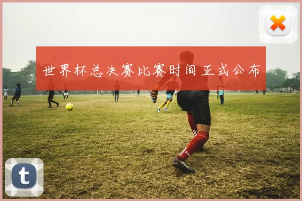 世界杯总决赛比赛时间正式公布