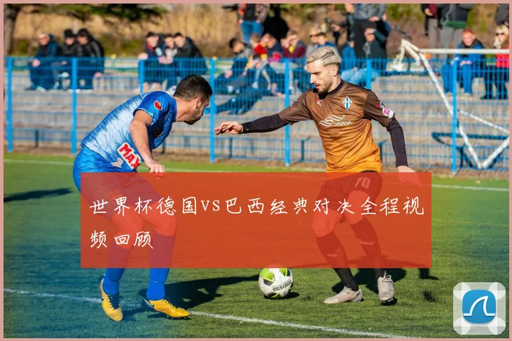 世界杯德国vs巴西经典对决全程视频回顾